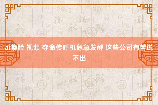 ai换脸 视频 夺命传呼机危急发酵 这些公司有苦说不出
