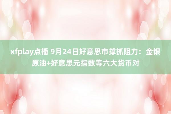xfplay点播 9月24日好意思市撑抓阻力：金银原油+好意思元指数等六大货币对