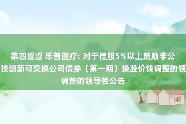 第四涩涩 乐普医疗: 对于捏股5%以上鼓励非公建筑行科技翻新可交换公司债券(第一期)换股价钱调整的领导性公告