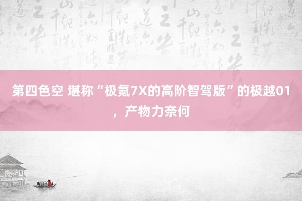 第四色空 堪称“极氪7X的高阶智驾版”的极越01，产物力奈何