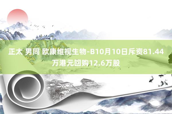正太 男同 欧康维视生物-B10月10日斥资81.44万港元回购12.6万股