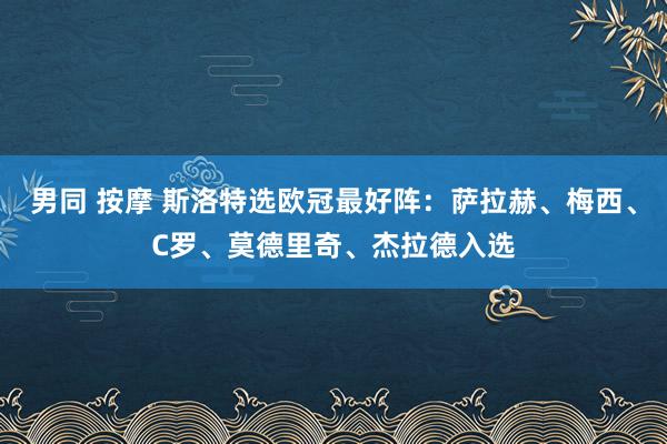 男同 按摩 斯洛特选欧冠最好阵：萨拉赫、梅西、C罗、莫德里奇、杰拉德入选