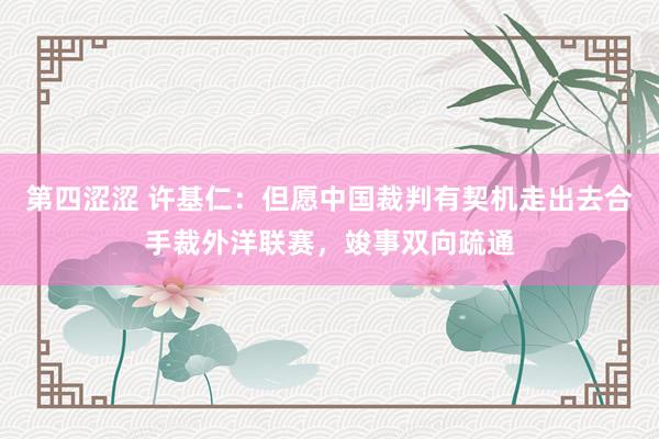 第四涩涩 许基仁：但愿中国裁判有契机走出去合手裁外洋联赛，竣事双向疏通