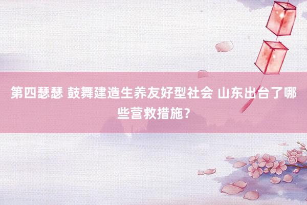 第四瑟瑟 鼓舞建造生养友好型社会 山东出台了哪些营救措施？