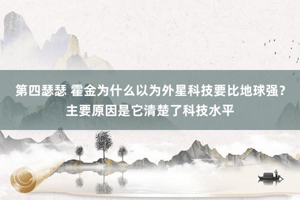 第四瑟瑟 霍金为什么以为外星科技要比地球强？主要原因是它清楚了科技水平