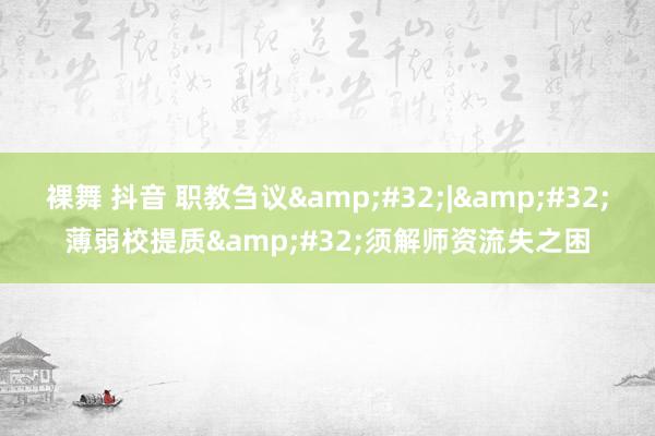 裸舞 抖音 职教刍议&#32;|&#32;薄弱校提质&#32;须解师资流失之困