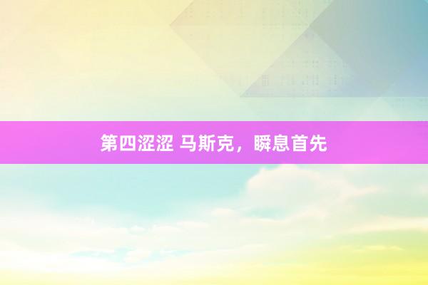 第四涩涩 马斯克，瞬息首先
