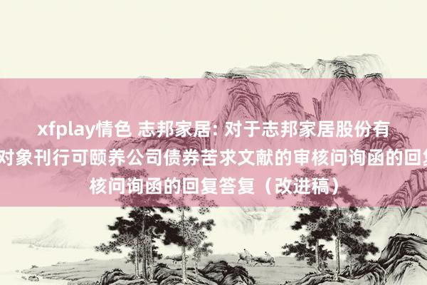 xfplay情色 志邦家居: 对于志邦家居股份有限公司向不特定对象刊行可颐养公司债券苦求文献的审核问询函的回复答复(改进稿)