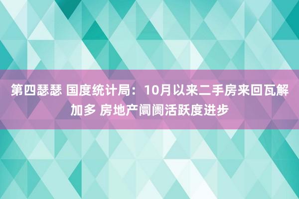 第四瑟瑟 国度统计局：10月以来二手房来回瓦解加多 房地产阛阓活跃度进步