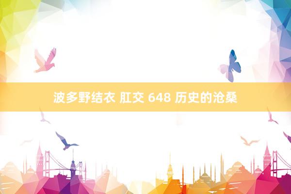 波多野结衣 肛交 648 历史的沧桑