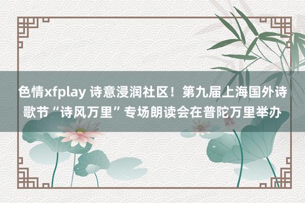 色情xfplay 诗意浸润社区！第九届上海国外诗歌节“诗风万里”专场朗读会在普陀万里举办