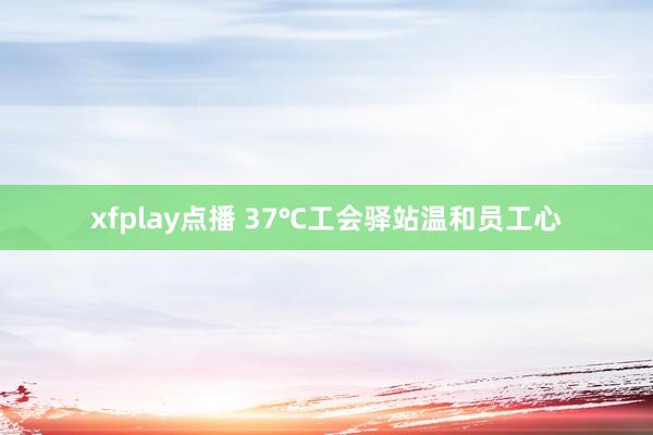 xfplay点播 37℃工会驿站温和员工心