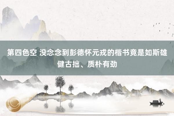 第四色空 没念念到彭德怀元戎的楷书竟是如斯雄健古拙、质朴有劲