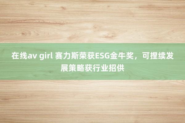在线av girl 赛力斯荣获ESG金牛奖，可捏续发展策略获行业招供