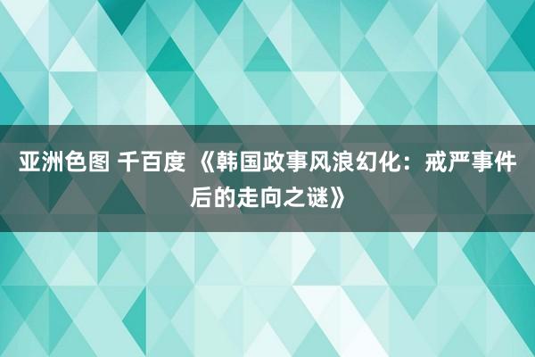 亚洲色图 千百度 《韩国政事风浪幻化：戒严事件后的走向之谜》