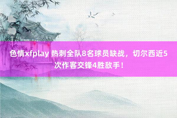 色情xfplay 热刺全队8名球员缺战，切尔西近5次作客交锋4胜敌手！