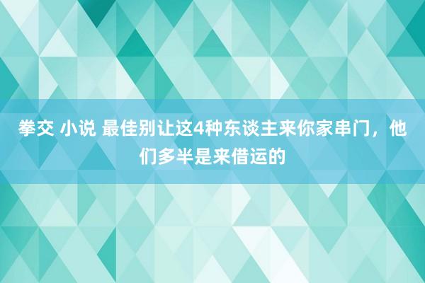 拳交 小说 最佳别让这4种东谈主来你家串门，他们多半是来借运的