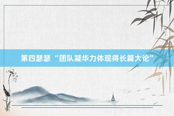 第四瑟瑟 “团队凝华力体现得长篇大论”