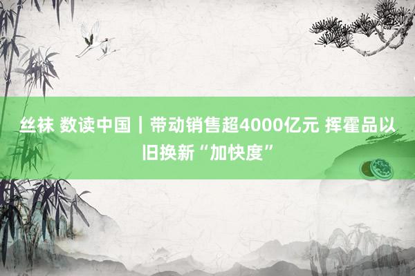 丝袜 数读中国｜带动销售超4000亿元 挥霍品以旧换新“加快度”