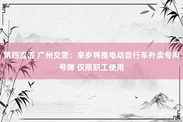 第四涩涩 广州交警：来岁将推电动自行车外卖专用号牌 仅限职工使用