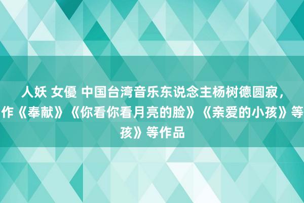 人妖 女優 中国台湾音乐东说念主杨树德圆寂，曾创作《奉献》《你看你看月亮的脸》《亲爱的小孩》等作品