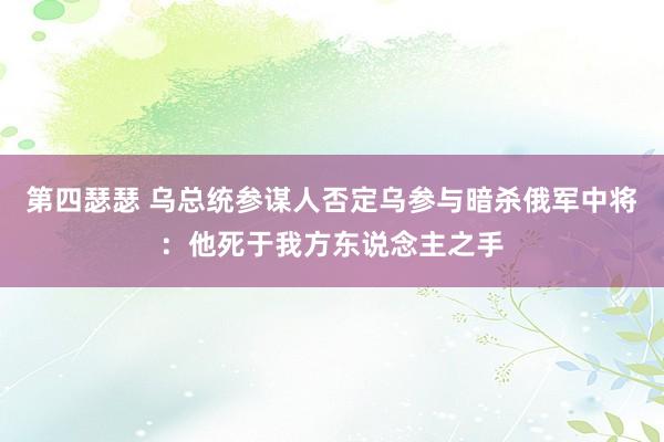 第四瑟瑟 乌总统参谋人否定乌参与暗杀俄军中将：他死于我方东说念主之手