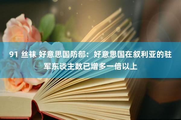 91 丝袜 好意思国防部：好意思国在叙利亚的驻军东谈主数已增多一倍以上