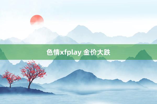 色情xfplay 金价大跌