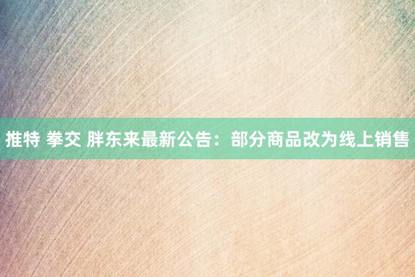 推特 拳交 胖东来最新公告：部分商品改为线上销售