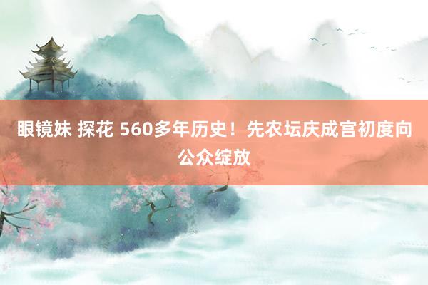 眼镜妹 探花 560多年历史！先农坛庆成宫初度向公众绽放