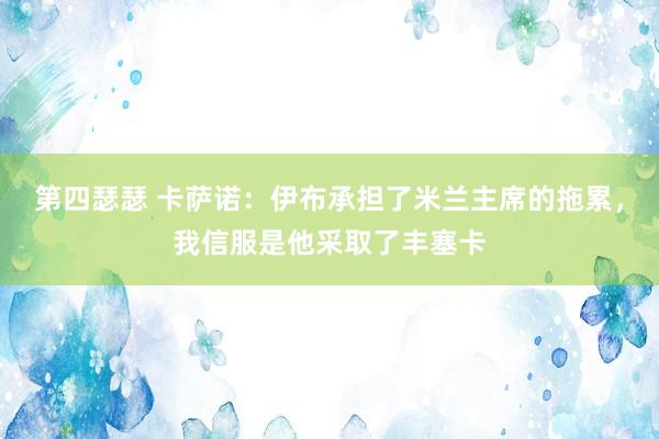 第四瑟瑟 卡萨诺：伊布承担了米兰主席的拖累，我信服是他采取了丰塞卡