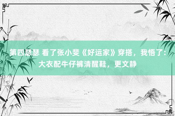 第四瑟瑟 看了张小斐《好运家》穿搭，我悟了：大衣配牛仔裤清醒鞋，更文静