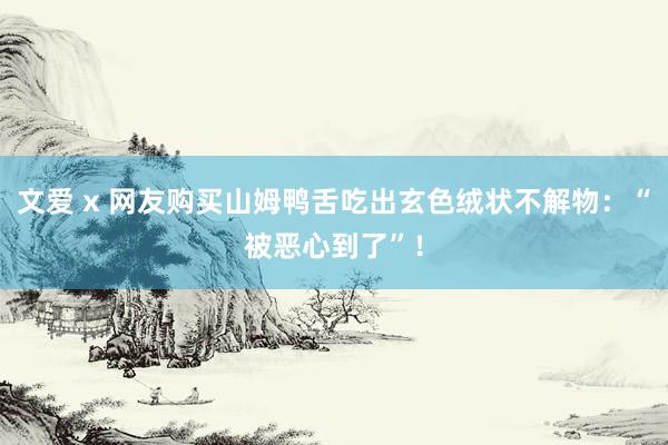 文爱 x 网友购买山姆鸭舌吃出玄色绒状不解物:“被恶心到了”!