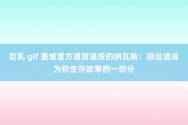 巨乳 gif 曼城官方道贺退役的纳瓦斯：很运道成为你生存故事的一部分