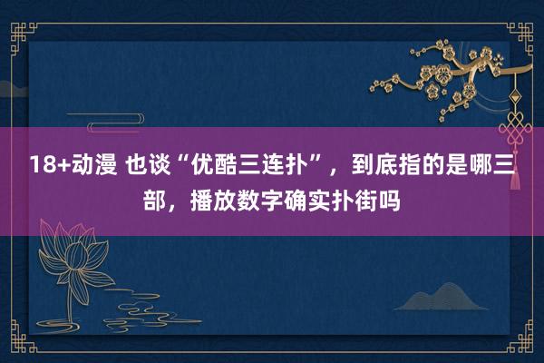 18+动漫 也谈“优酷三连扑”，到底指的是哪三部，播放数字确实扑街吗