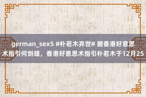 german_sex5 #朴若木弃世# 据香港好意思术指引何剑雄，香港好意思术指引朴若木于12月25