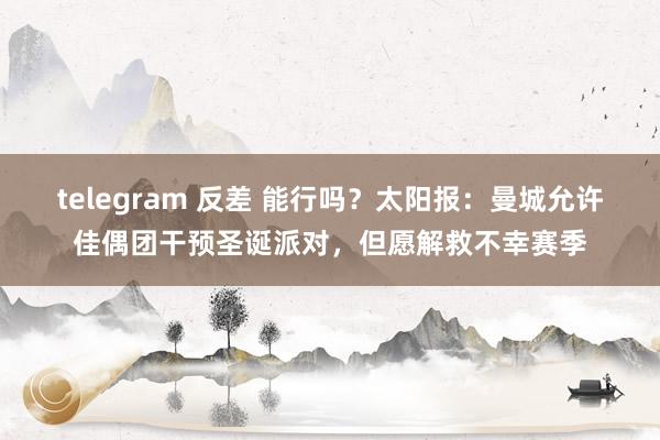 telegram 反差 能行吗？太阳报：曼城允许佳偶团干预圣诞派对，但愿解救不幸赛季