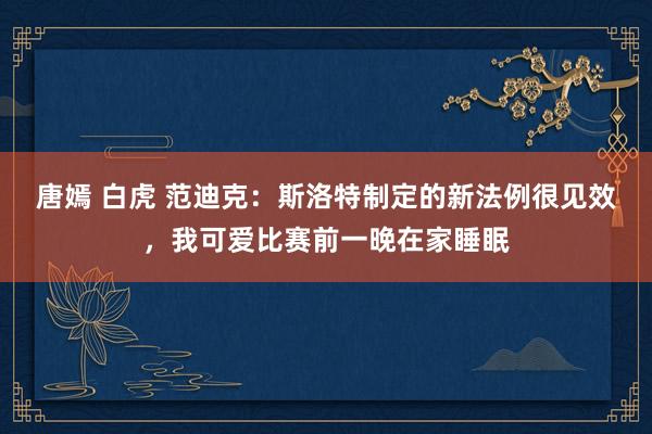 唐嫣 白虎 范迪克：斯洛特制定的新法例很见效，我可爱比赛前一晚在家睡眠