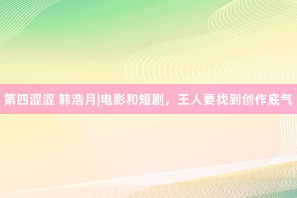 第四涩涩 韩浩月|电影和短剧，王人要找到创作底气
