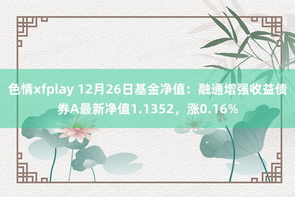 色情xfplay 12月26日基金净值：融通增强收益债券A最新净值1.1352，涨0.16%