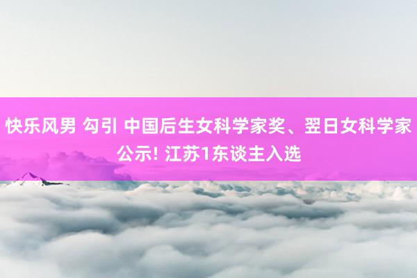 快乐风男 勾引 中国后生女科学家奖、翌日女科学家公示! 江苏1东谈主入选