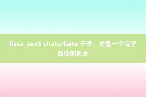lissa_sex5 chaturbate 干净，才是一个院子最佳的风水