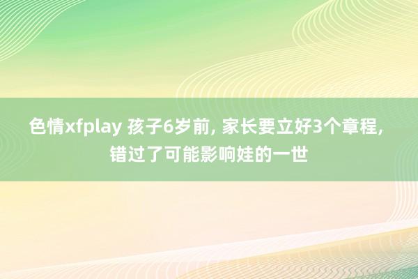 色情xfplay 孩子6岁前， 家长要立好3个章程， 错过了可能影响娃的一世