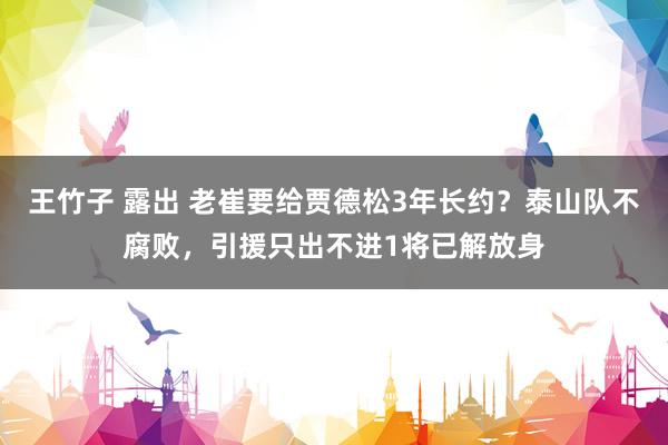 王竹子 露出 老崔要给贾德松3年长约？泰山队不腐败，引援只出不进1将已解放身