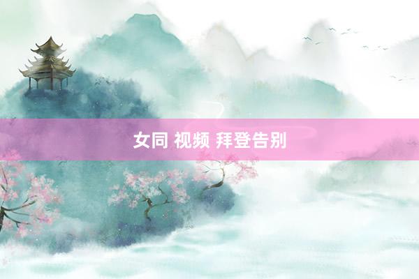 女同 视频 拜登告别