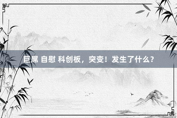巨屌 自慰 科创板，突变！发生了什么？