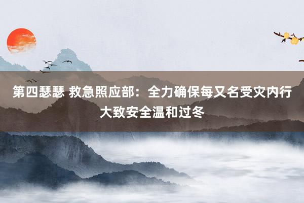 第四瑟瑟 救急照应部：全力确保每又名受灾内行大致安全温和过冬
