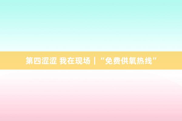 第四涩涩 我在现场｜“免费供氧热线”