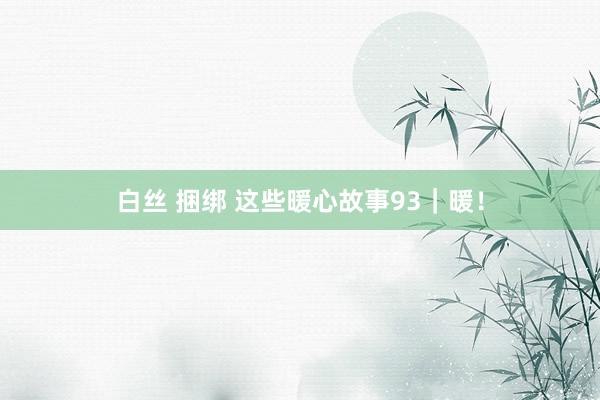 白丝 捆绑 这些暖心故事93｜暖！