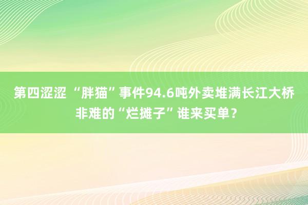 第四涩涩 “胖猫”事件94.6吨外卖堆满长江大桥 非难的“烂摊子”谁来买单？